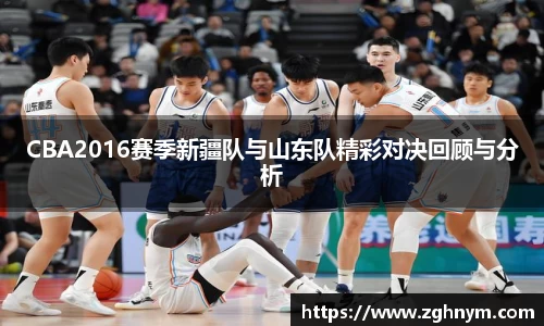 CBA2016赛季新疆队与山东队精彩对决回顾与分析