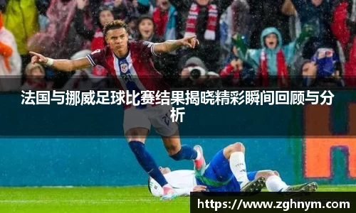 法国与挪威足球比赛结果揭晓精彩瞬间回顾与分析
