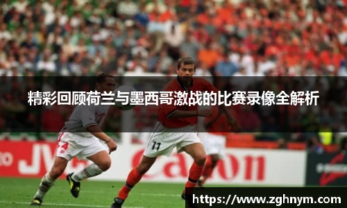 精彩回顾荷兰与墨西哥激战的比赛录像全解析