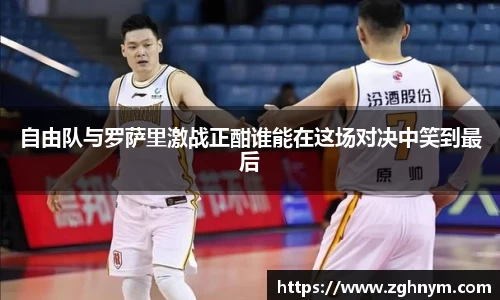 自由队与罗萨里激战正酣谁能在这场对决中笑到最后