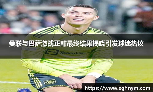 曼联与巴萨激战正酣最终结果揭晓引发球迷热议