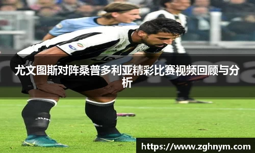 尤文图斯对阵桑普多利亚精彩比赛视频回顾与分析