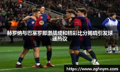 赫罗纳与巴塞罗那激战成和精彩比分揭晓引发球迷热议
