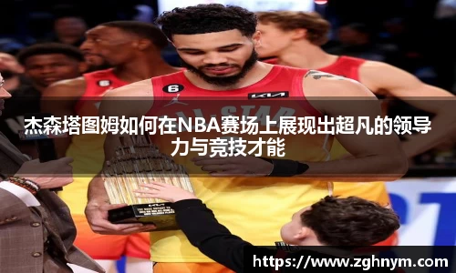 杰森塔图姆如何在NBA赛场上展现出超凡的领导力与竞技才能