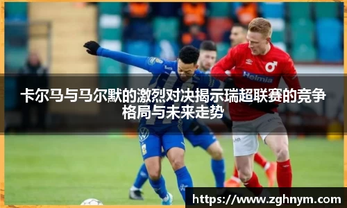 卡尔马与马尔默的激烈对决揭示瑞超联赛的竞争格局与未来走势